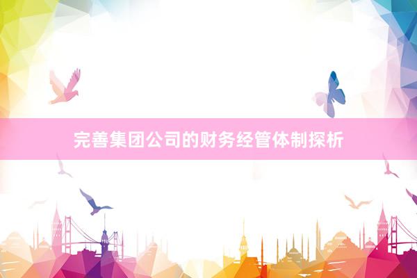 完善集团公司的财务经管体制探析