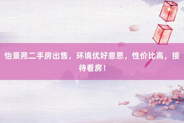 怡景苑二手房出售，环境优好意思，性价比高，接待看房！