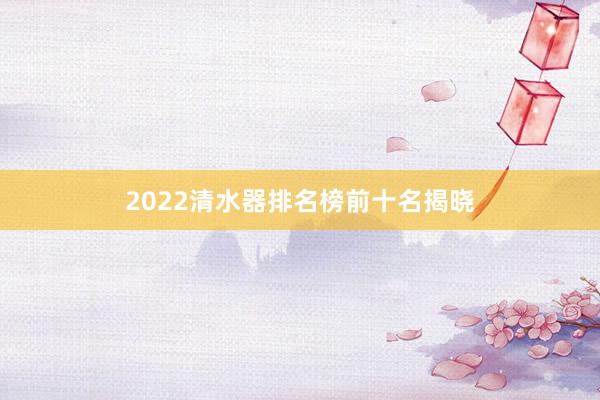 2022清水器排名榜前十名揭晓
