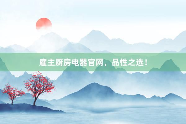 雇主厨房电器官网,品性之选!