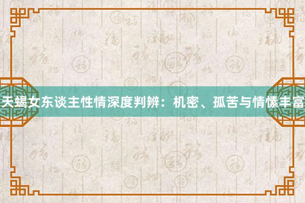 天蝎女东谈主性情深度判辨：机密、孤苦与情愫丰富