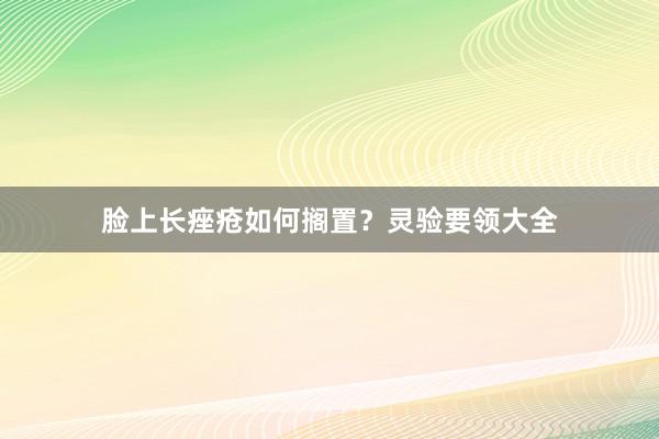 脸上长痤疮如何搁置?灵验要领大全