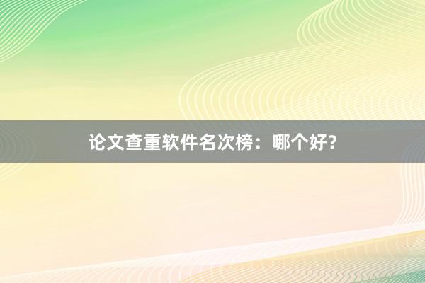 论文查重软件名次榜：哪个好？